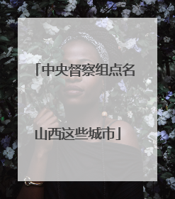 中央督察组点名山西这些城市